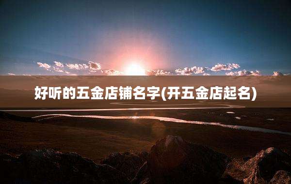 好听的五金店铺名字(开五金店起名)