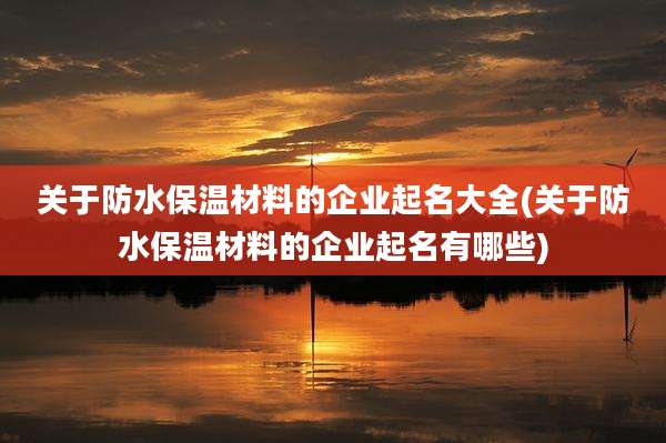 关于防水保温材料的企业起名大全(关于防水保温材料的企业起名有哪些)