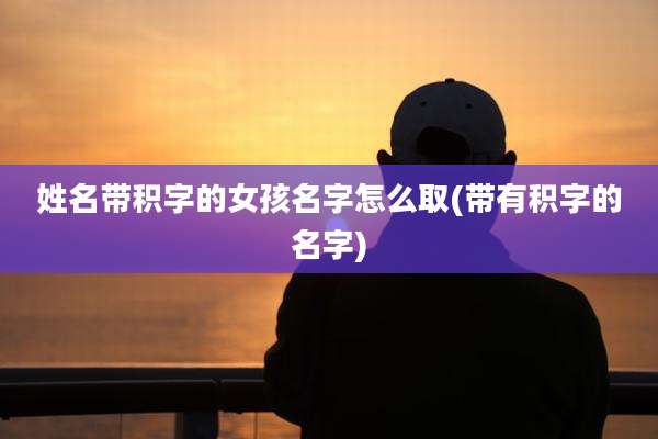 姓名带积字的女孩名字怎么取(带有积字的名字)