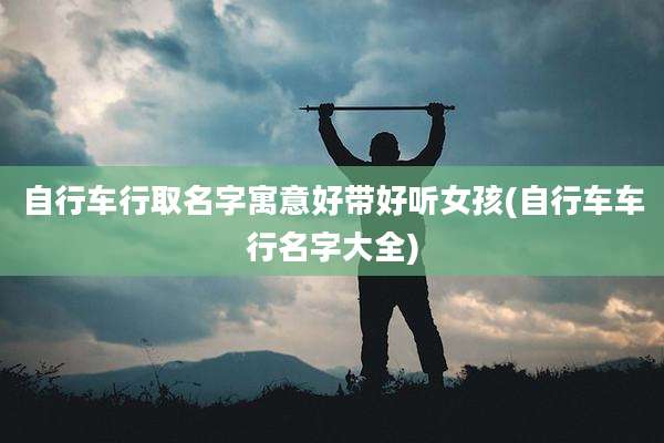 自行车行取名字寓意好带好听女孩(自行车车行名字大全)