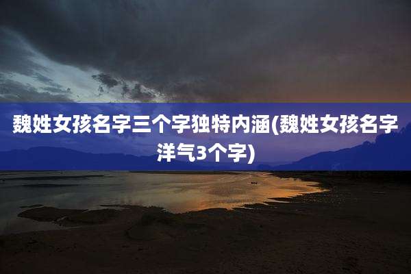 魏姓女孩名字三个字独特内涵(魏姓女孩名字洋气3个字)