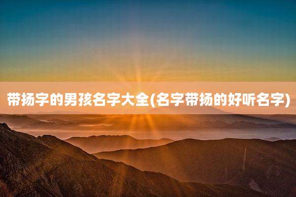 带扬字的男孩名字大全(名字带扬的好听名字)