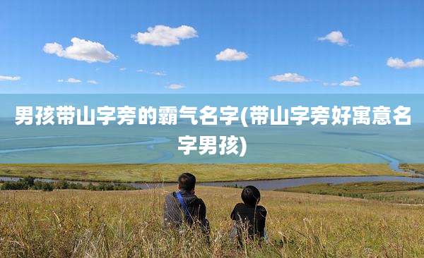 男孩带山字旁的霸气名字(带山字旁好寓意名字男孩)