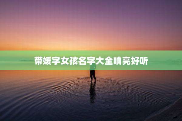 带媛字女孩名字大全响亮好听