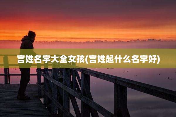 宫姓名字大全女孩(宫姓起什么名字好)