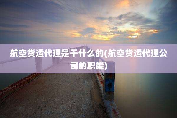 航空货运代理是干什么的(航空货运代理公司的职能)