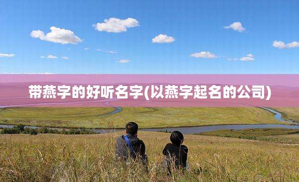 带燕字的好听名字(以燕字起名的公司)