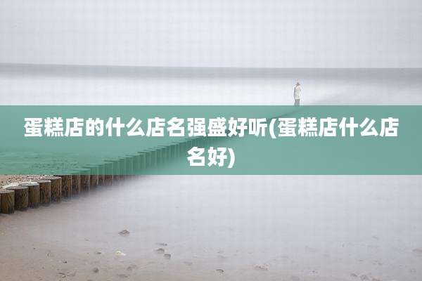 蛋糕店的什么店名强盛好听(蛋糕店什么店名好)