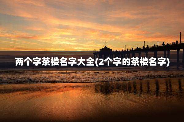 两个字茶楼名字大全(2个字的茶楼名字)