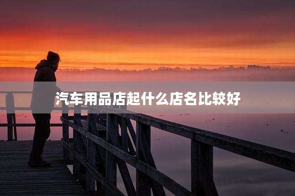 汽车用品店起什么店名比较好