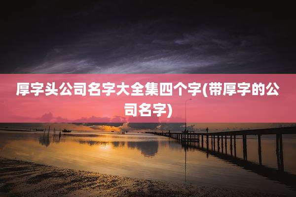 厚字头公司名字大全集四个字(带厚字的公司名字)