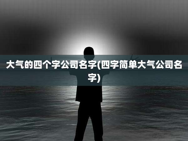 大气的四个字公司名字(四字简单大气公司名字)