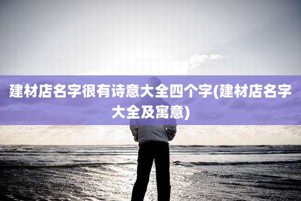 建材店名字很有诗意大全四个字(建材店名字大全及寓意)