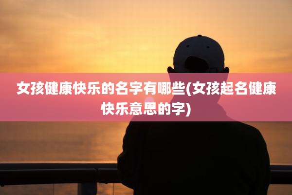 女孩健康快乐的名字有哪些(女孩起名健康快乐意思的字)