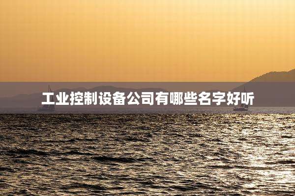 工业控制设备公司有哪些名字好听
