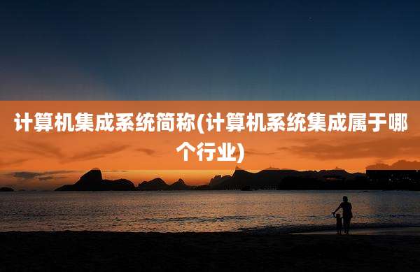 计算机集成系统简称(计算机系统集成属于哪个行业)