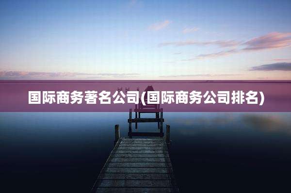 国际商务著名公司(国际商务公司排名)