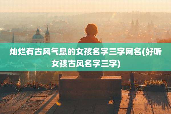 灿烂有古风气息的女孩名字三字网名(好听女孩古风名字三字)