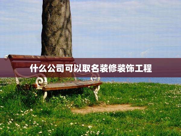 什么公司可以取名装修装饰工程