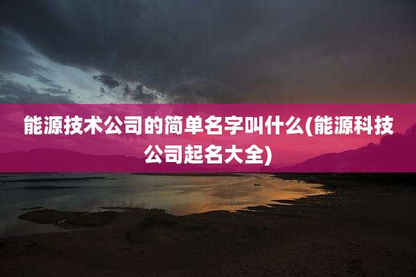 能源技术公司的简单名字叫什么(能源科技公司起名大全)