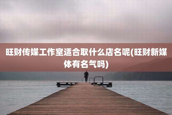 旺财传媒工作室适合取什么店名呢(旺财新媒体有名气吗)