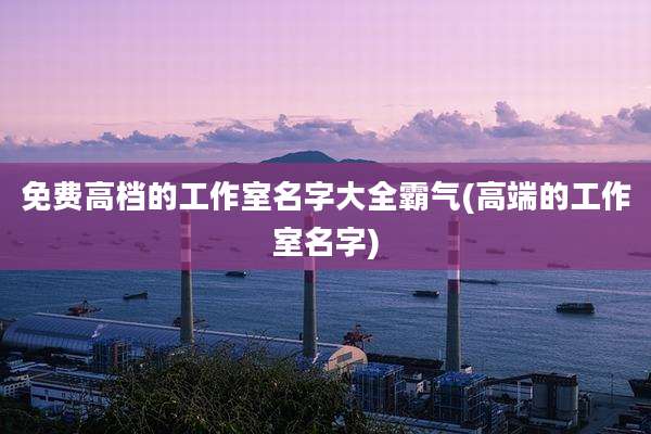 免费高档的工作室名字大全霸气(高端的工作室名字)