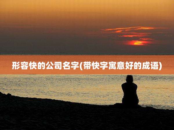 形容快的公司名字(带快字寓意好的成语)