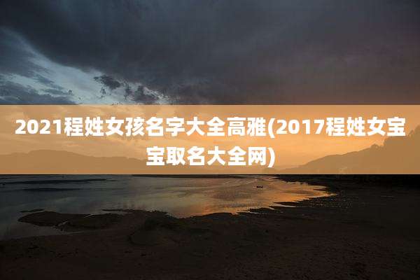 2021程姓女孩名字大全高雅(2017程姓女宝宝取名大全网)