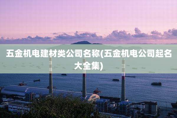 五金机电建材类公司名称(五金机电公司起名大全集)