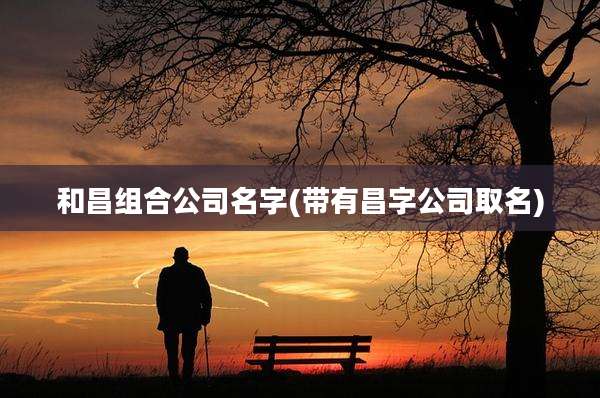 和昌组合公司名字(带有昌字公司取名)