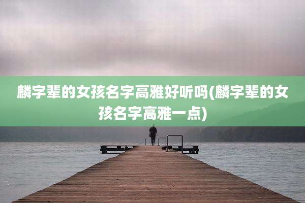 麟字辈的女孩名字高雅好听吗(麟字辈的女孩名字高雅一点)