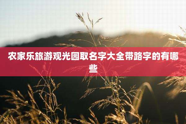农家乐旅游观光园取名字大全带路字的有哪些