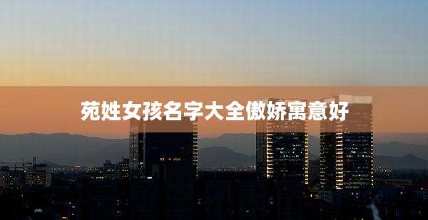 苑姓女孩名字大全傲娇寓意好
