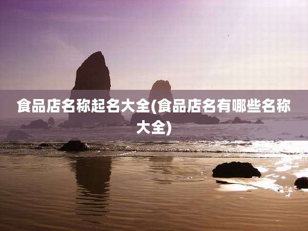 食品店名称起名大全(食品店名有哪些名称大全)