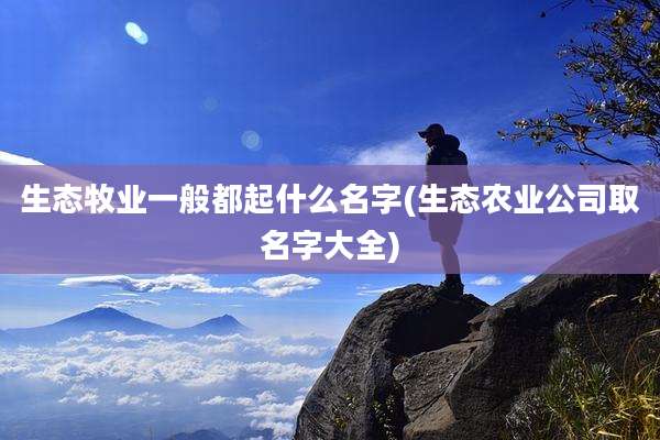 生态牧业一般都起什么名字(生态农业公司取名字大全)