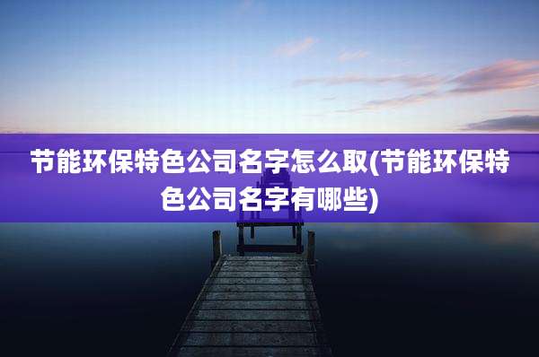 节能环保特色公司名字怎么取(节能环保特色公司名字有哪些)