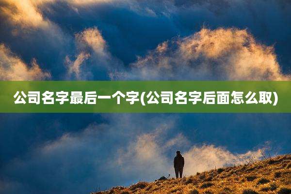 公司名字最后一个字(公司名字后面怎么取)