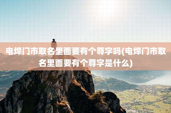 电焊门市取名里面要有个尊字吗(电焊门市取名里面要有个尊字是什么)