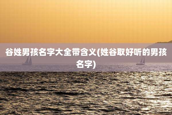 谷姓男孩名字大全带含义(姓谷取好听的男孩名字)
