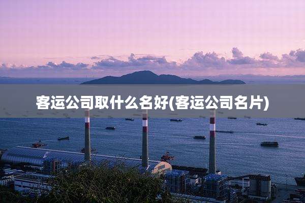 客运公司取什么名好(客运公司名片)