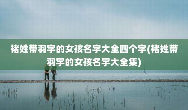 褚姓带羽字的女孩名字大全四个字(褚姓带羽字的女孩名字大全集)