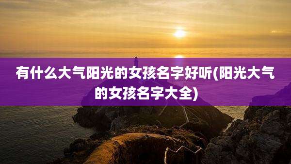 有什么大气阳光的女孩名字好听(阳光大气的女孩名字大全)