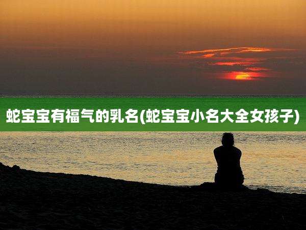 蛇宝宝有福气的乳名(蛇宝宝小名大全女孩子)