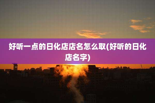 好听一点的日化店店名怎么取(好听的日化店名字)