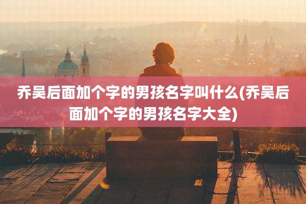 乔吴后面加个字的男孩名字叫什么(乔吴后面加个字的男孩名字大全)