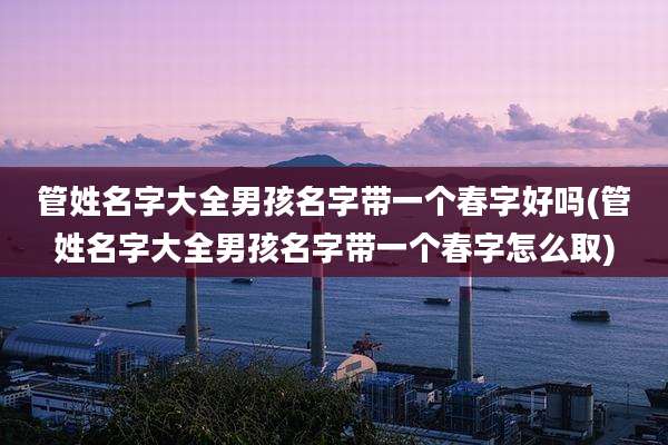 管姓名字大全男孩名字带一个春字好吗(管姓名字大全男孩名字带一个春字怎么取)