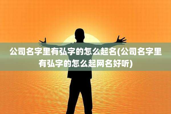 公司名字里有弘字的怎么起名(公司名字里有弘字的怎么起网名好听)