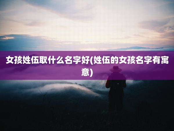 女孩姓伍取什么名字好(姓伍的女孩名字有寓意)