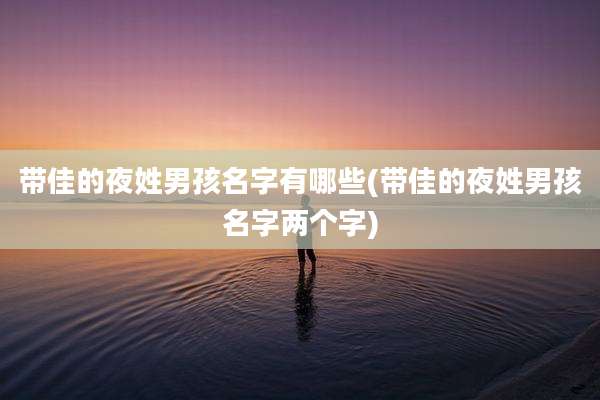 带佳的夜姓男孩名字有哪些(带佳的夜姓男孩名字两个字)