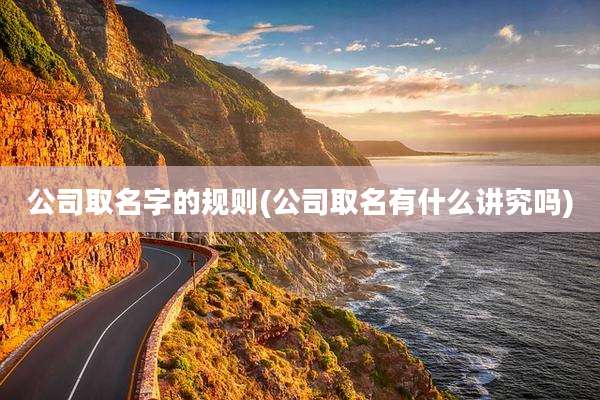 公司取名字的规则(公司取名有什么讲究吗)